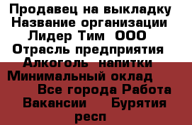 Продавец на выкладку › Название организации ­ Лидер Тим, ООО › Отрасль предприятия ­ Алкоголь, напитки › Минимальный оклад ­ 24 600 - Все города Работа » Вакансии   . Бурятия респ.